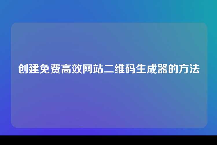 创建免费高效网站二维码生成器的方法