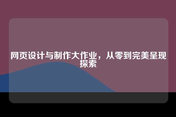 网页设计与制作大作业，从零到完美呈现探索