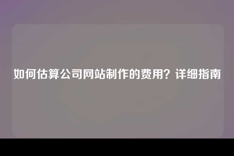 如何估算公司网站制作的费用？详细指南