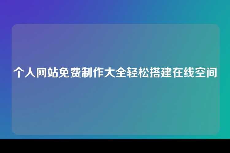 个人网站免费制作大全轻松搭建在线空间