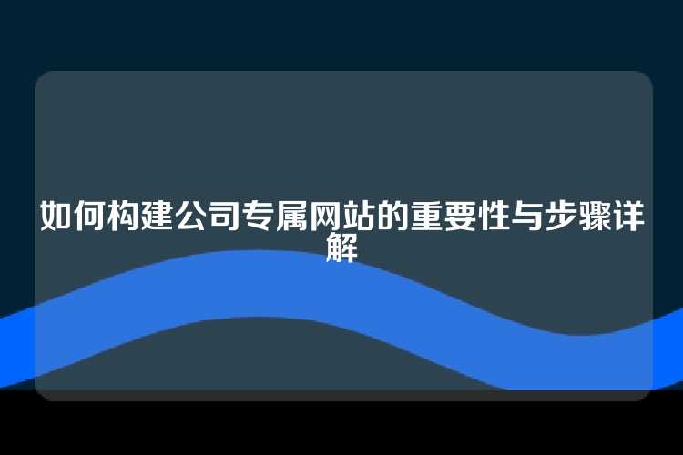 如何构建公司专属网站的重要性与步骤详解