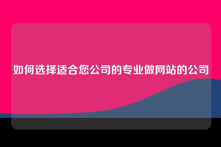 如何选择适合您公司的专业做网站的公司