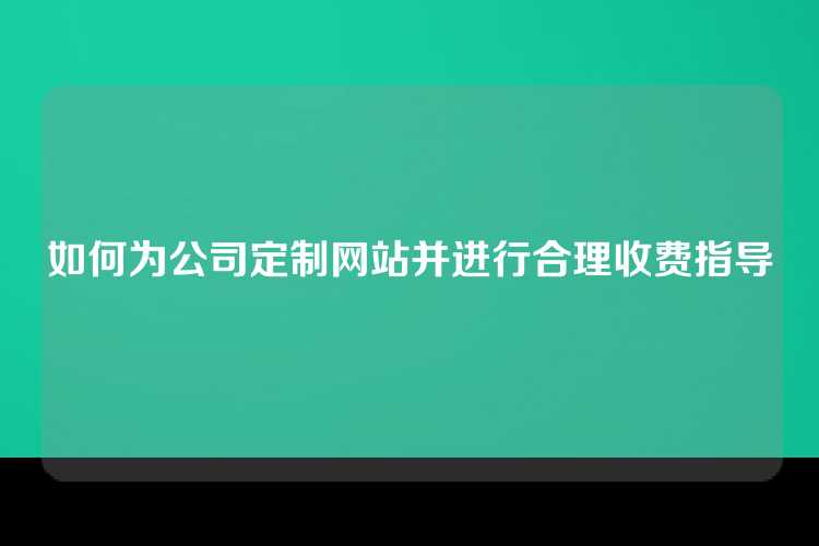 如何为公司定制网站并进行合理收费指导