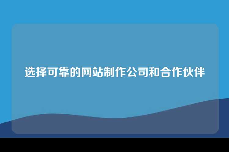 选择可靠的网站制作公司和合作伙伴