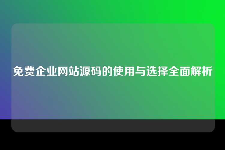 免费企业网站源码的使用与选择全面解析