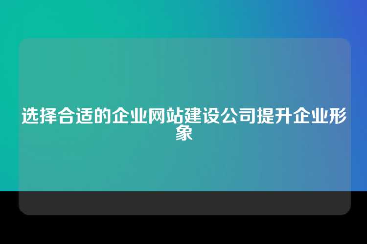 选择合适的企业网站建设公司提升企业形象