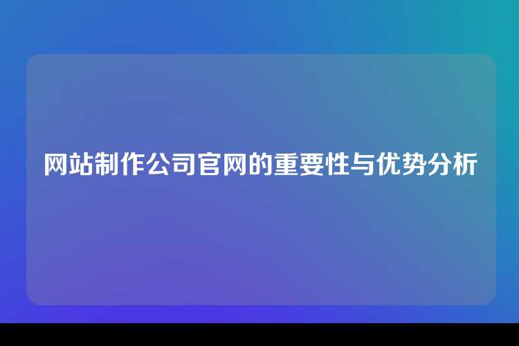 网站制作公司官网的重要性与优势分析