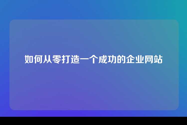 如何从零打造一个成功的企业网站