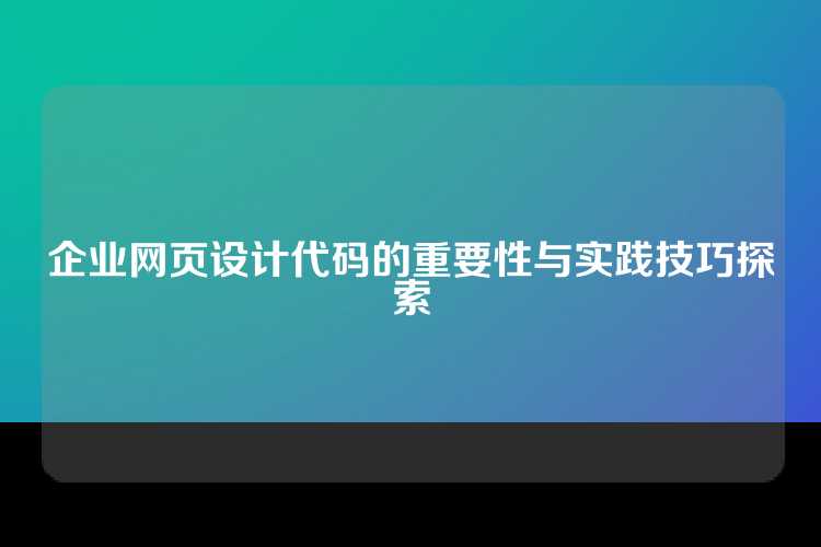 企业网页设计代码的重要性与实践技巧探索