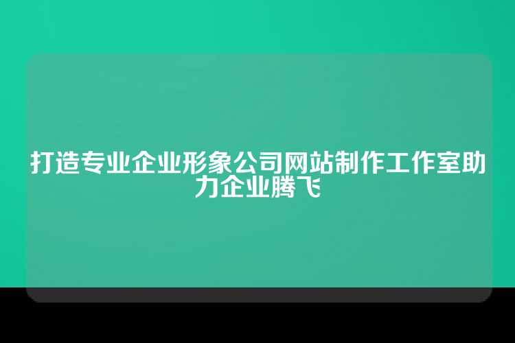 打造专业企业形象公司网站制作工作室助力企业腾飞