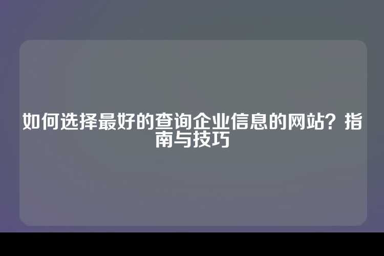 如何选择最好的查询企业信息的网站？指南与技巧