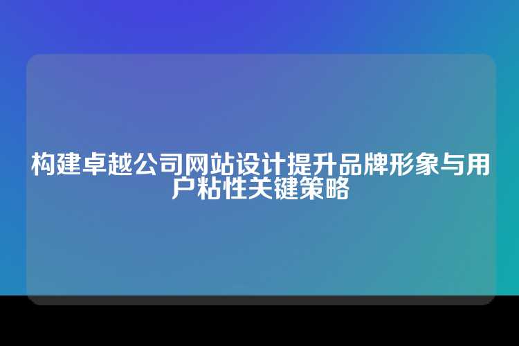构建卓越公司网站设计提升品牌形象与用户粘性关键策略