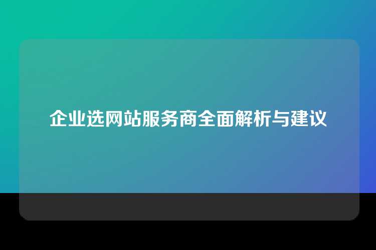 企业选网站服务商全面解析与建议