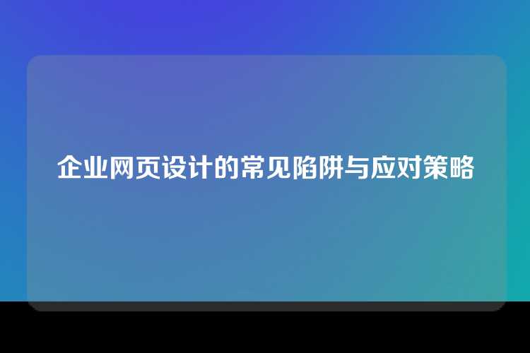 企业网页设计的常见陷阱与应对策略