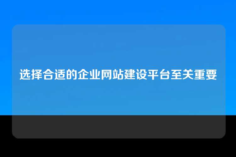 选择合适的企业网站建设平台至关重要