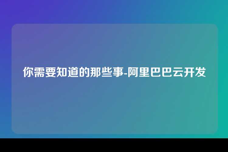 你需要知道的那些事-阿里巴巴云开发