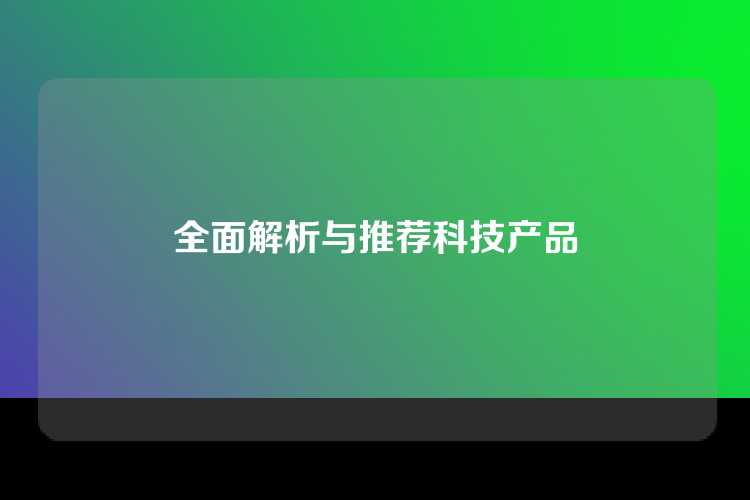 全面解析与推荐科技产品