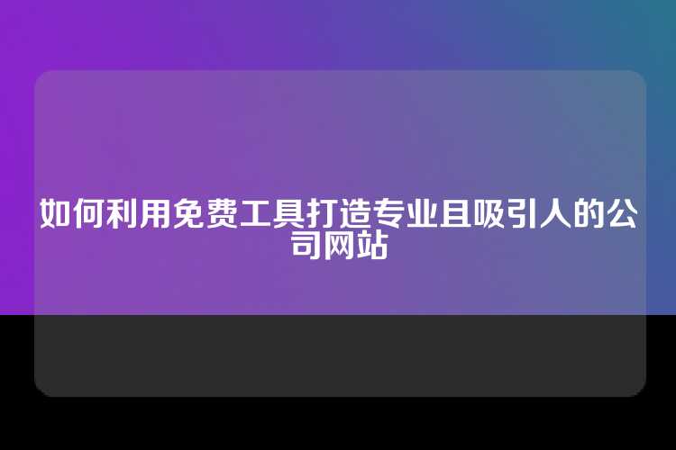 如何利用免费工具打造专业且吸引人的公司网站