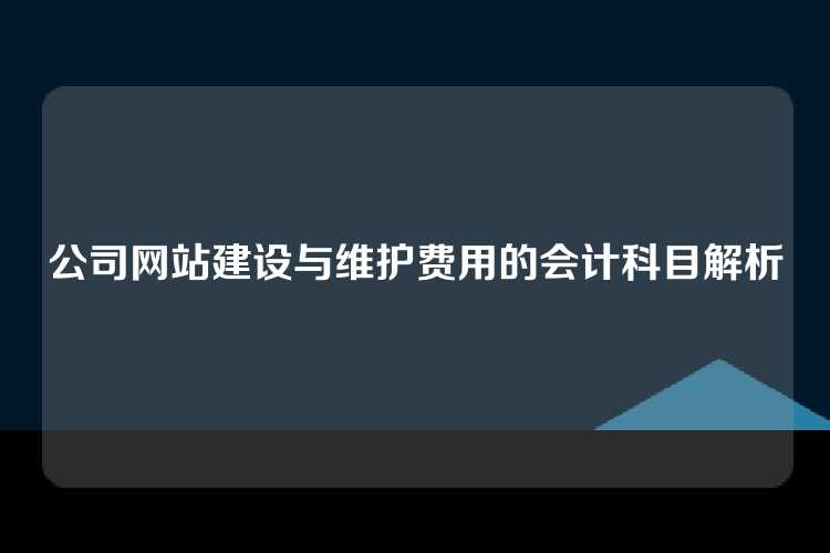 公司网站建设与维护费用的会计科目解析