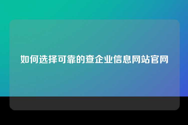 如何选择可靠的查企业信息网站官网