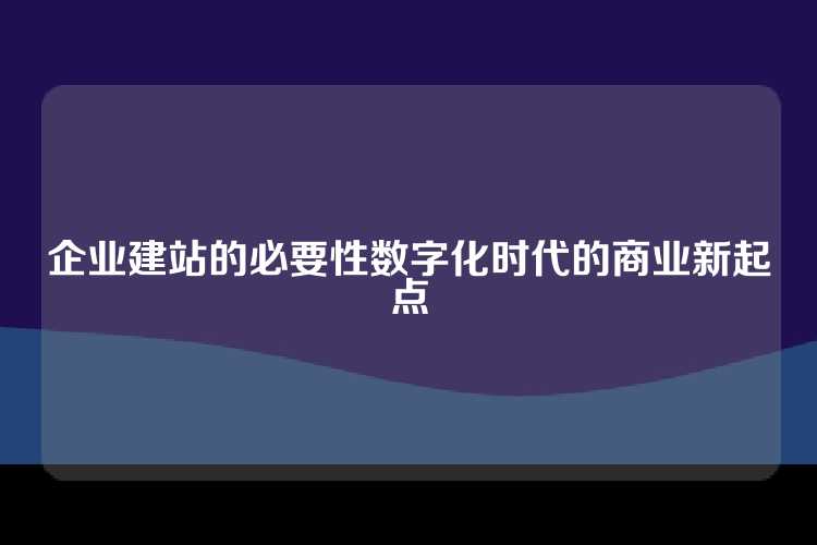 企业建站的必要性数字化时代的商业新起点