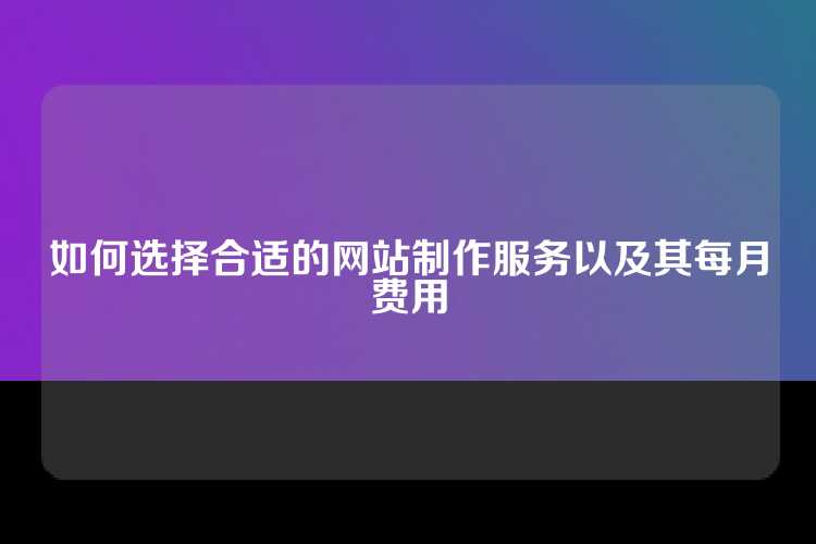 如何选择合适的网站制作服务以及其每月费用