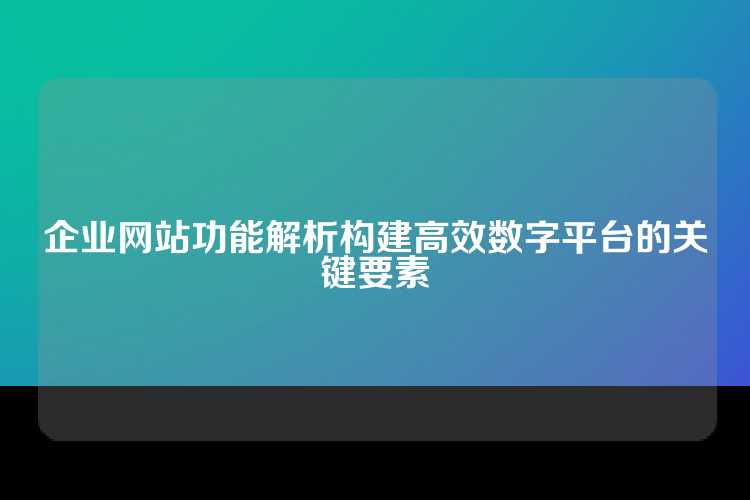 企业网站功能解析构建高效数字平台的关键要素