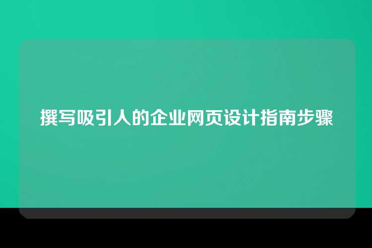 撰写吸引人的企业网页设计指南步骤