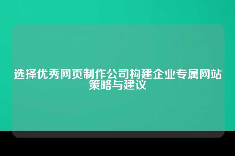 选择优秀网页制作公司构建企业专属网站策略与建议