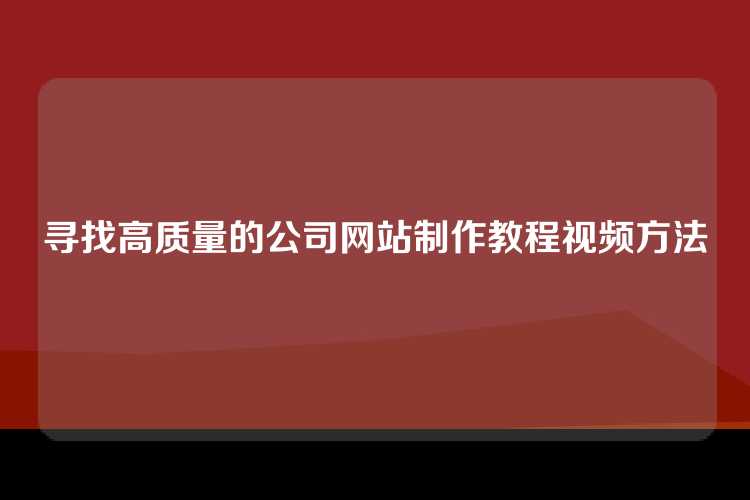 寻找高质量的公司网站制作教程视频方法
