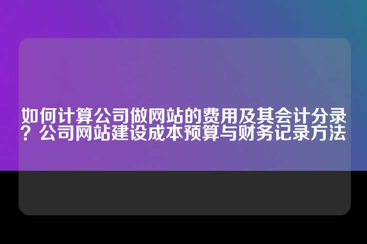 如何计算公司做网站的费用及其会计分录？公司网站建设成本预算与财务记录方法