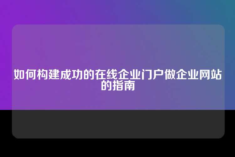 如何构建成功的在线企业门户做企业网站的指南