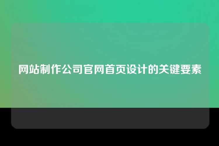 网站制作公司官网首页设计的关键要素