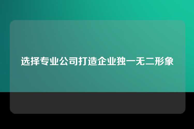 选择专业公司打造企业独一无二形象