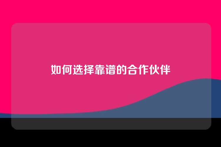 如何选择靠谱的合作伙伴