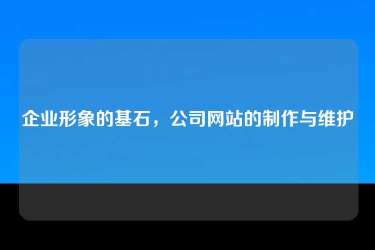 企业形象的基石，公司网站的制作与维护