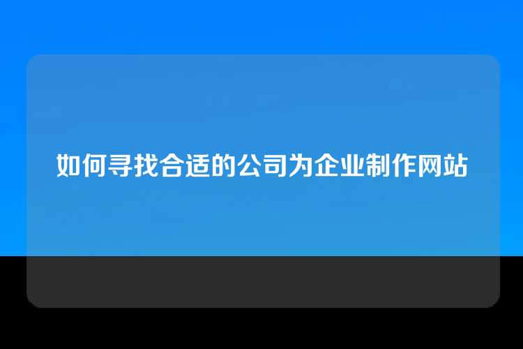 如何寻找合适的公司为企业制作网站