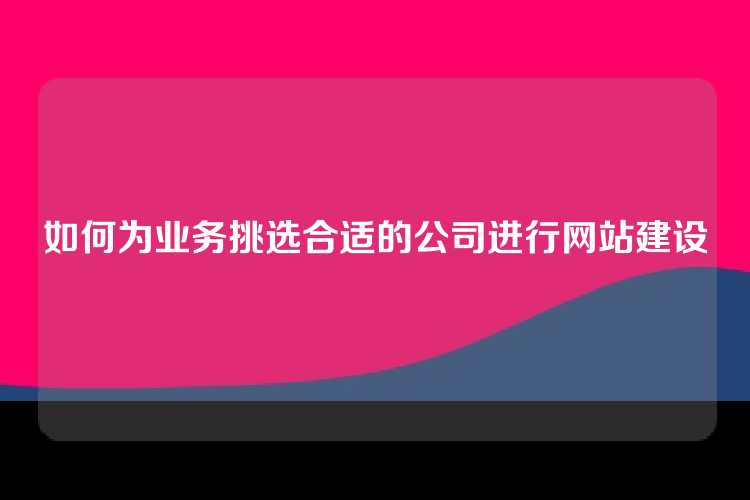 如何为业务挑选合适的公司进行网站建设