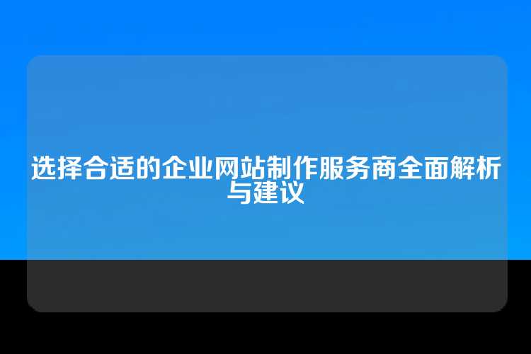 选择合适的企业网站制作服务商全面解析与建议