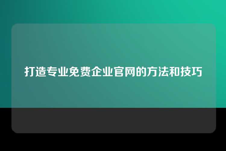 打造专业免费企业官网的方法和技巧