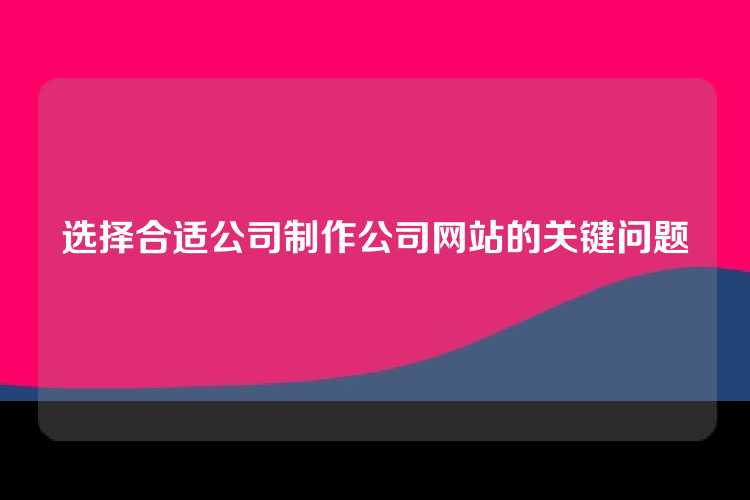 选择合适公司制作公司网站的关键问题