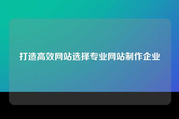 打造高效网站选择专业网站制作企业