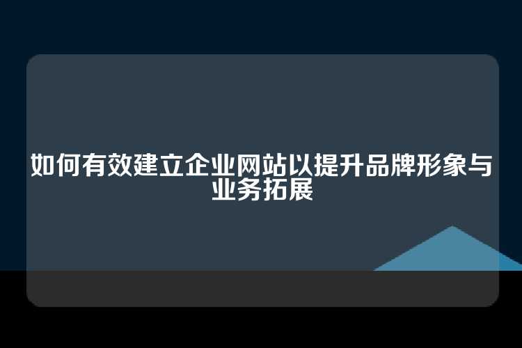 如何有效建立企业网站以提升品牌形象与业务拓展