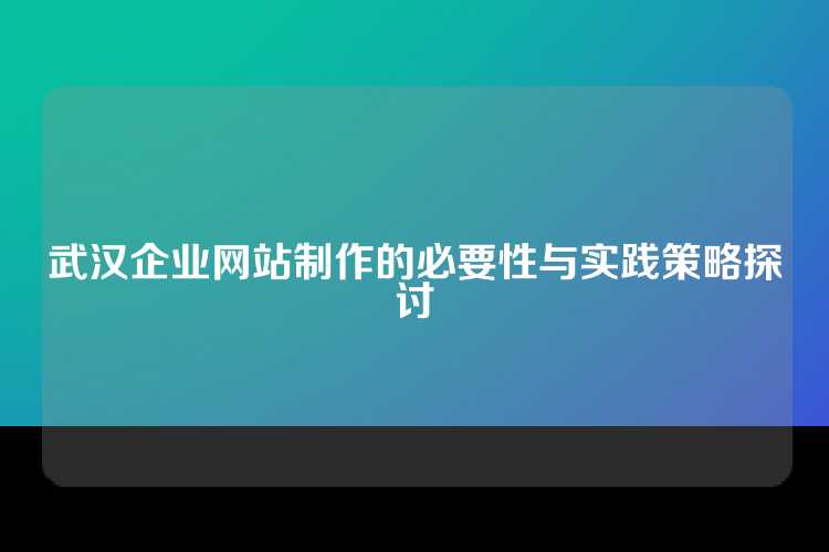 武汉企业网站制作的必要性与实践策略探讨