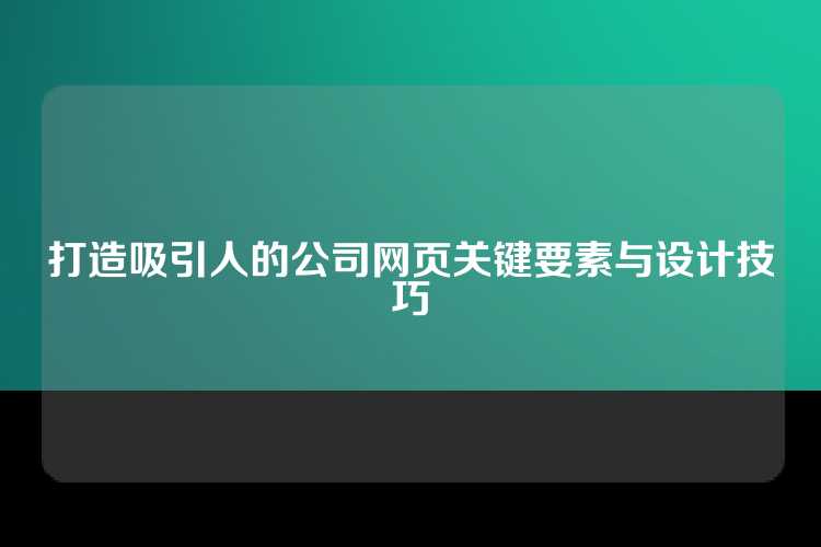 打造吸引人的公司网页关键要素与设计技巧