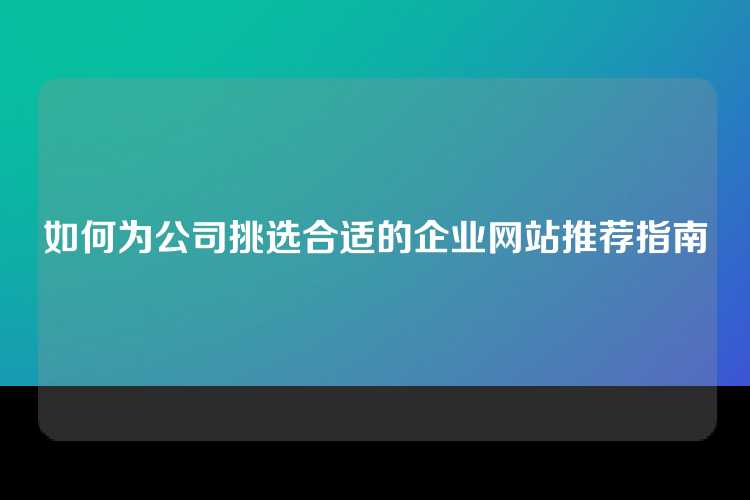如何为公司挑选合适的企业网站推荐指南