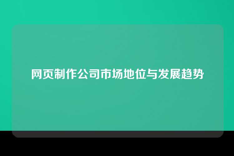 网页制作公司市场地位与发展趋势