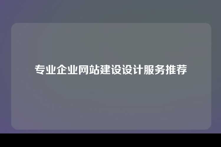 专业企业网站建设设计服务推荐