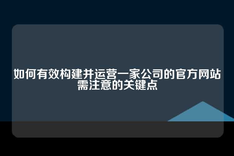 如何有效构建并运营一家公司的官方网站需注意的关键点