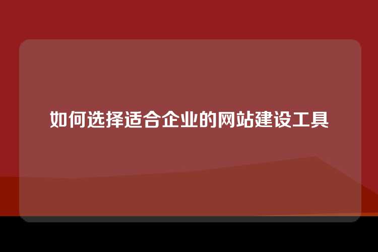 如何选择适合企业的网站建设工具